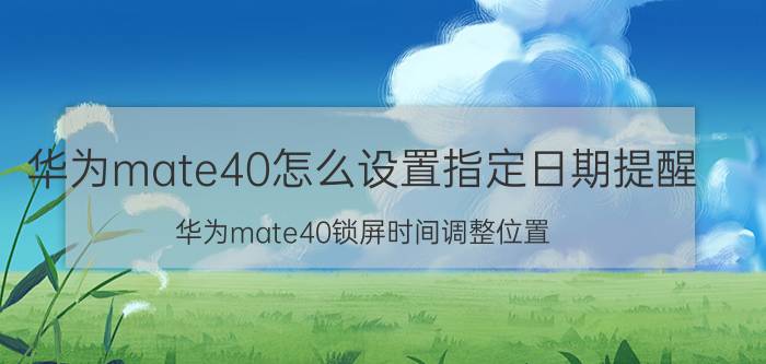 华为mate40怎么设置指定日期提醒 华为mate40锁屏时间调整位置？